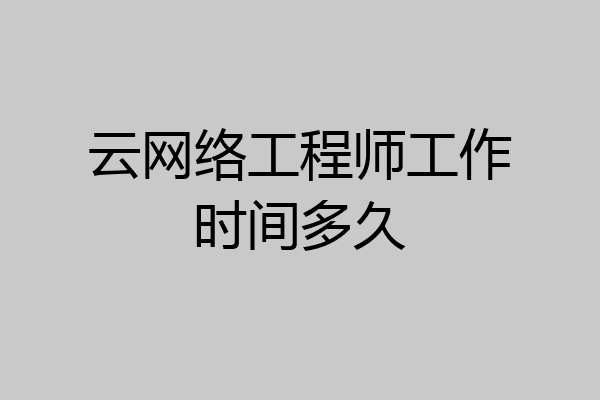 云网络工程师工作时间多久