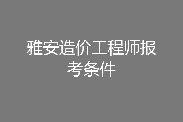 雅安造价工程师报考条件
