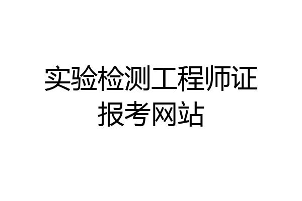 实验检测工程师证报考网站