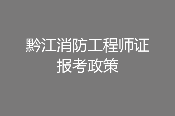 黔江消防工程师证报考政策