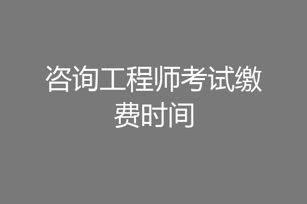 咨询工程师考试缴费时间