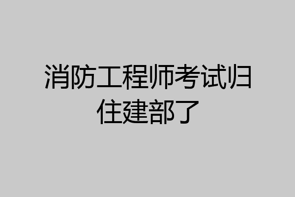 消防工程师考试归住建部了