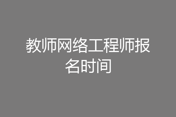 教师网络工程师报名时间