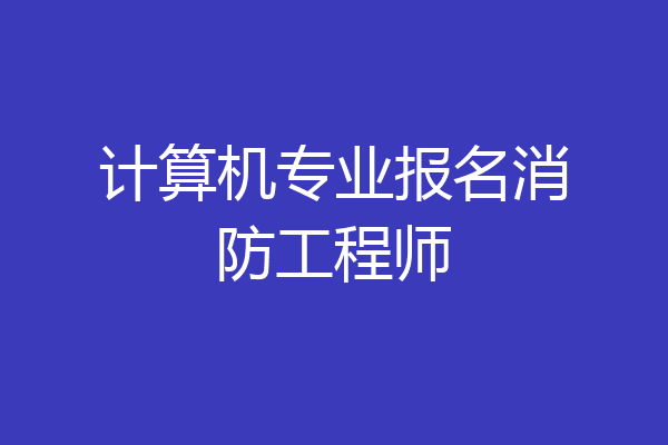 计算机专业报名消防工程师