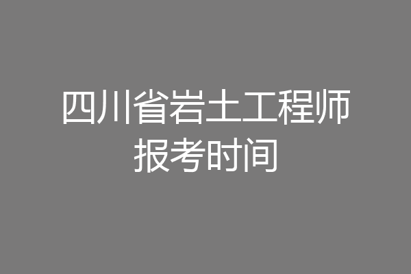 四川省岩土工程师报考时间