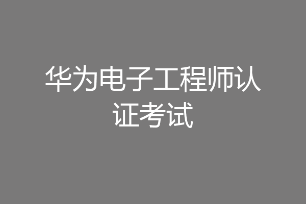 华为电子工程师认证考试