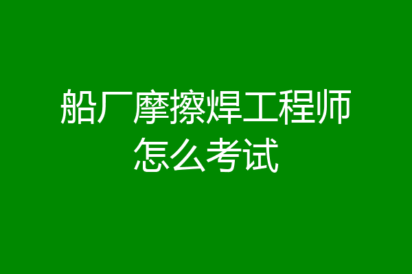 船厂摩擦焊工程师怎么考试