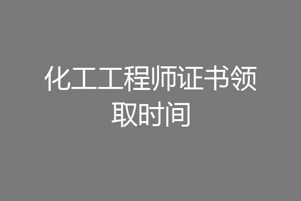 化工工程师证书领取时间