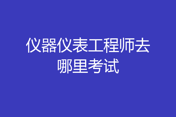 仪器仪表工程师去哪里考试