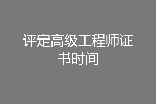 评定高级工程师证书时间
