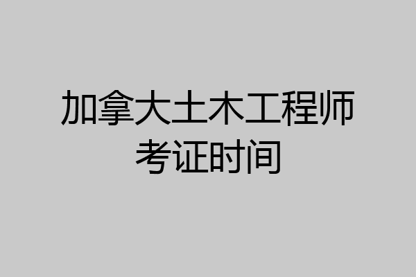 加拿大土木工程师考证时间