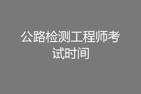 公路检测工程师考试时间