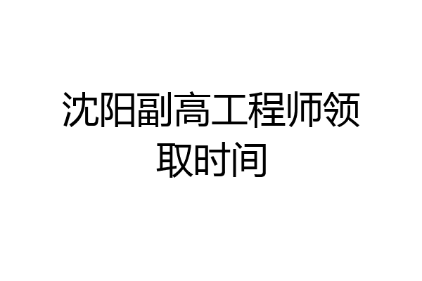沈阳副高工程师领取时间