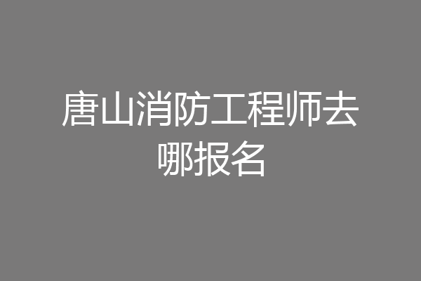 唐山消防工程师去哪报名