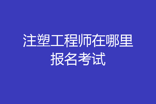 注塑工程师在哪里报名考试