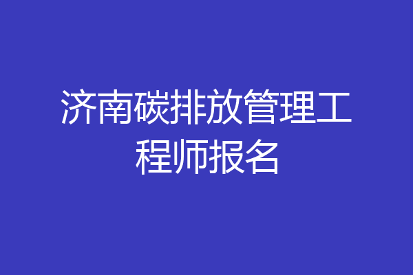 济南碳排放管理工程师报名