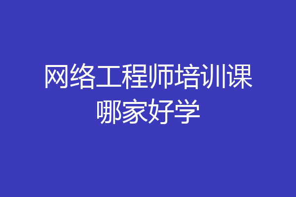 网络工程师培训课哪家好学