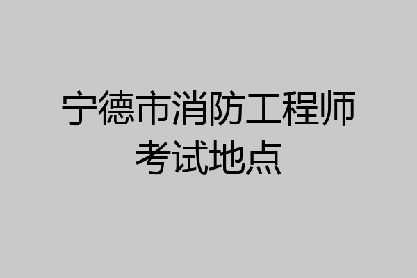 宁德市消防工程师考试地点