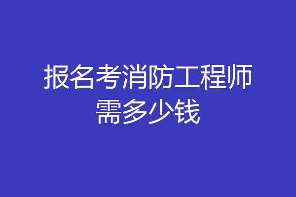 报名考消防工程师需多少钱