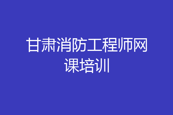 甘肃消防工程师网课培训