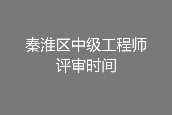 秦淮区中级工程师评审时间