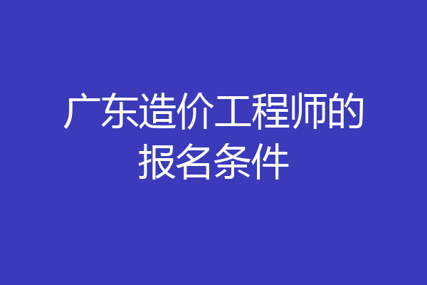 广东造价工程师的报名条件