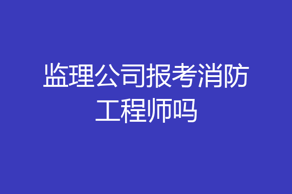 监理公司报考消防工程师吗