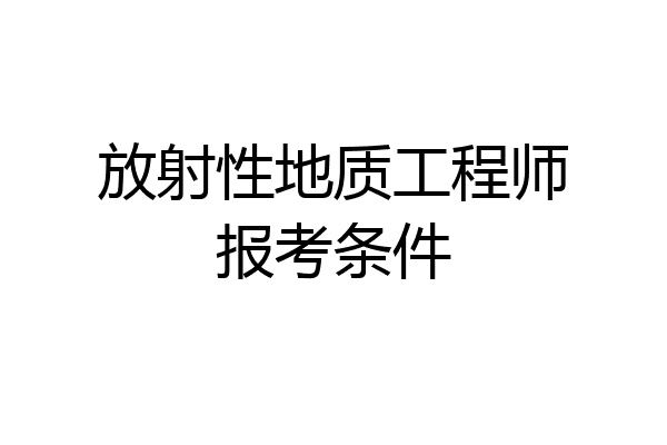 放射性地质工程师报考条件