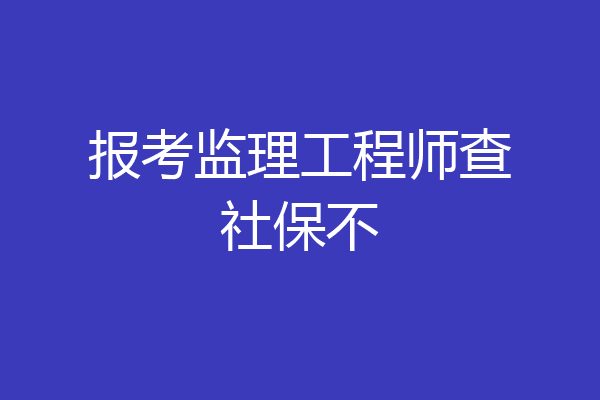 报考监理工程师查社保不