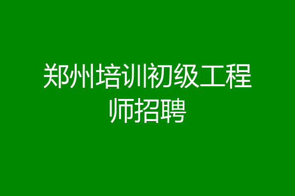 郑州培训初级工程师招聘
