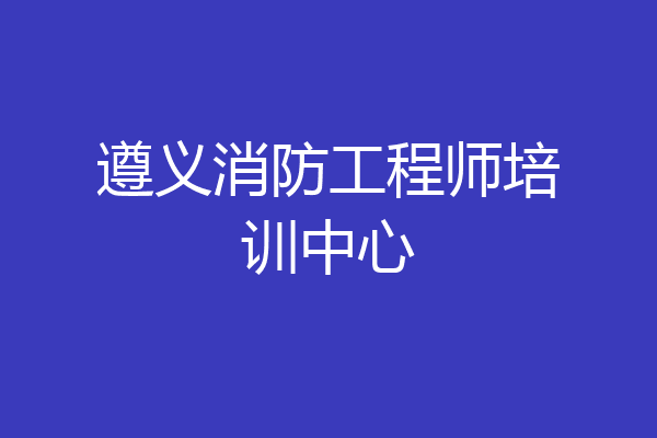 遵义消防工程师培训中心