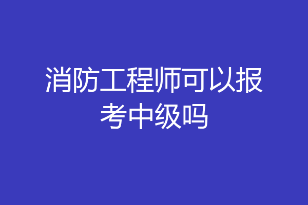 消防工程师可以报考中级吗