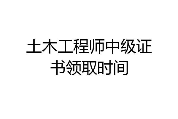 土木工程师中级证书领取时间
