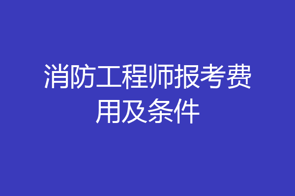 消防工程师报考费用及条件