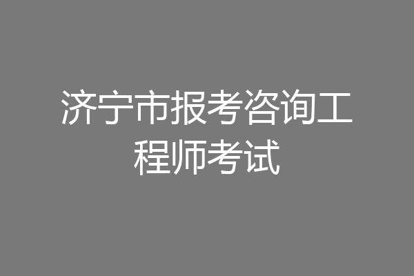 济宁市报考咨询工程师考试