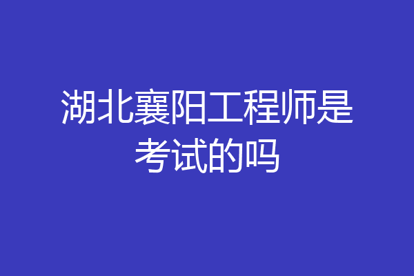 湖北襄阳工程师是考试的吗