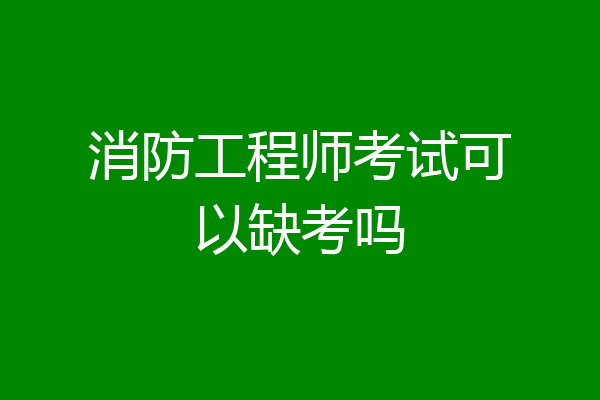 消防工程师考试可以缺考吗