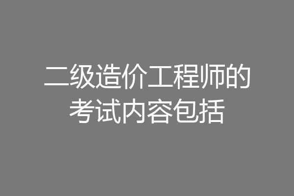 二级造价工程师的考试内容包括