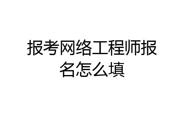 报考网络工程师报名怎么填
