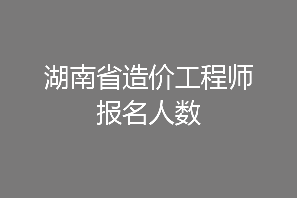 湖南省造价工程师报名人数