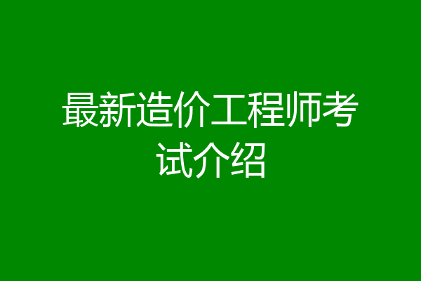 最新造价工程师考试介绍