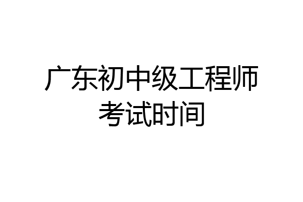 广东初中级工程师考试时间