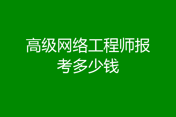 高级网络工程师报考多少钱