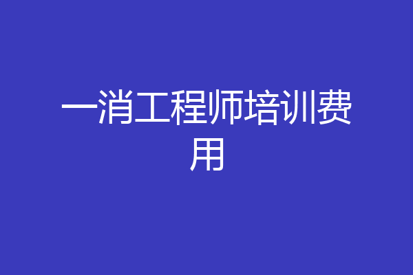 一消工程师培训费用