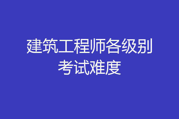 建筑工程师各级别考试难度