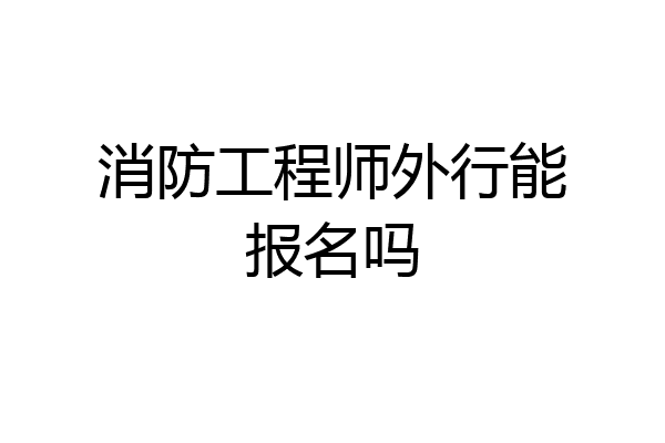 消防工程师外行能报名吗