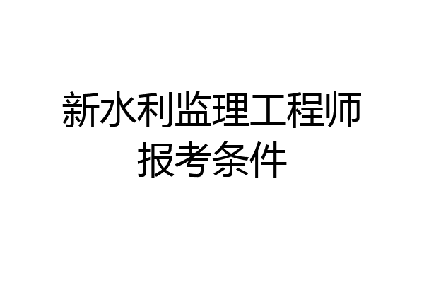 新水利监理工程师报考条件
