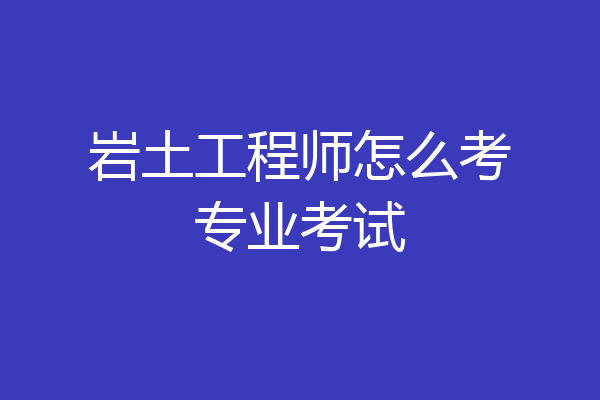 岩土工程师怎么考专业考试