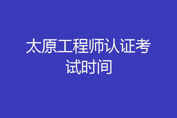 太原工程师认证考试时间