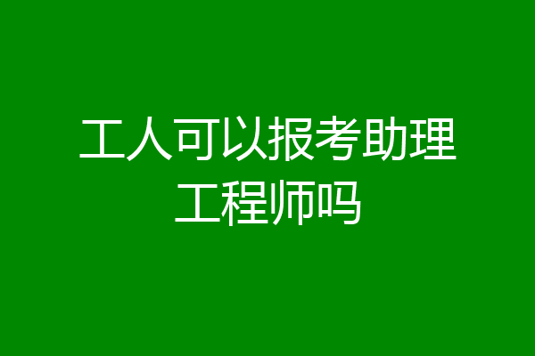 工人可以报考助理工程师吗